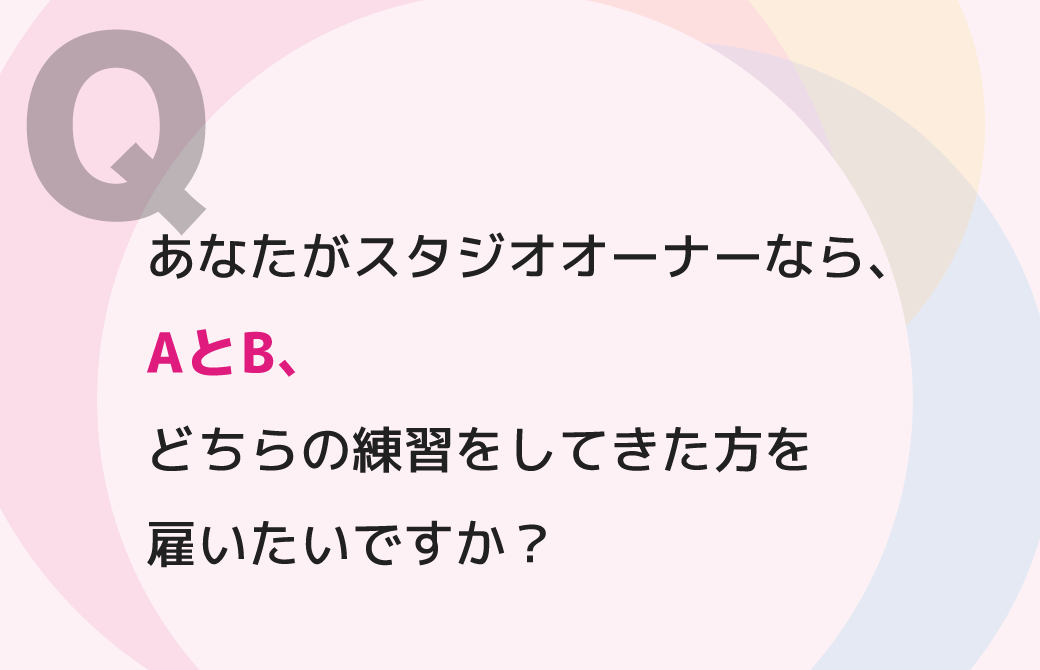 あなたがスタジオオーナーなら、AとB、どちらの練習をしてきた方を雇いたいですか？
