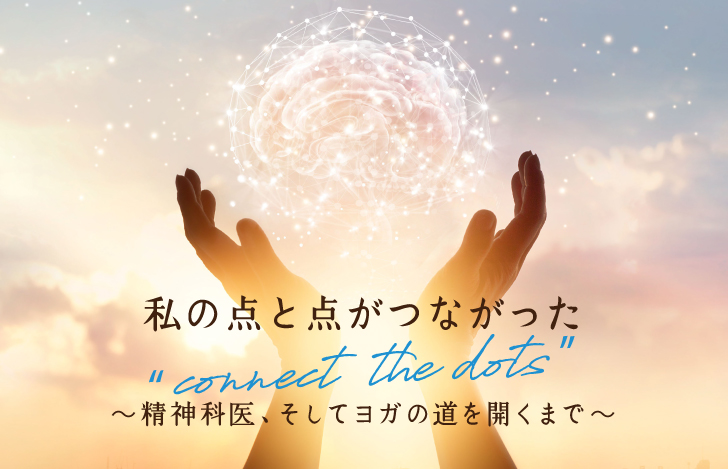 私の点と点がつながった“connect the dots” 〜精神科医、そしてヨガの道を開くまで〜
