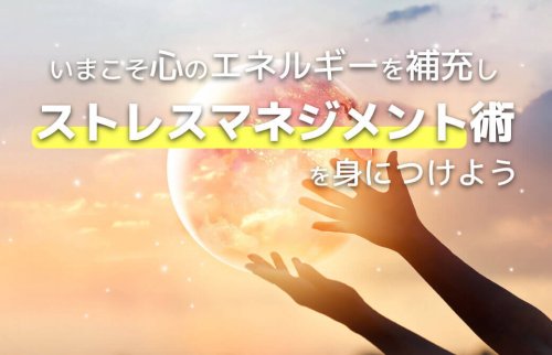 いまこそ心のエネルギーを補充し、ストレスマネジメント術を身につけよう