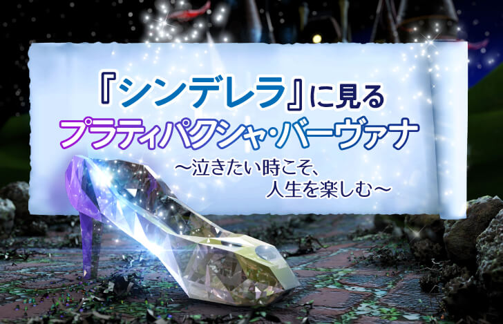シンデレラに見るプラティパクシャ・バーヴァナ～泣きたい時こそ、人生を楽しむ～