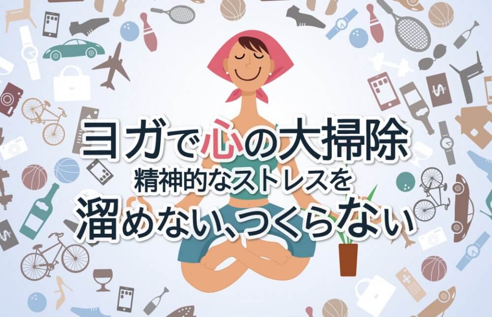 ヨガで心の大掃除。精神的なストレスを溜めない、つくらない