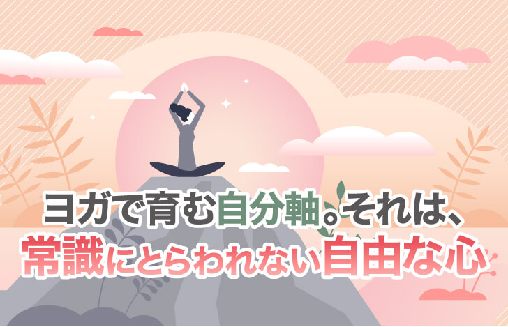 ヨガで育む自分軸。それは、常識にとらわれない自由な心