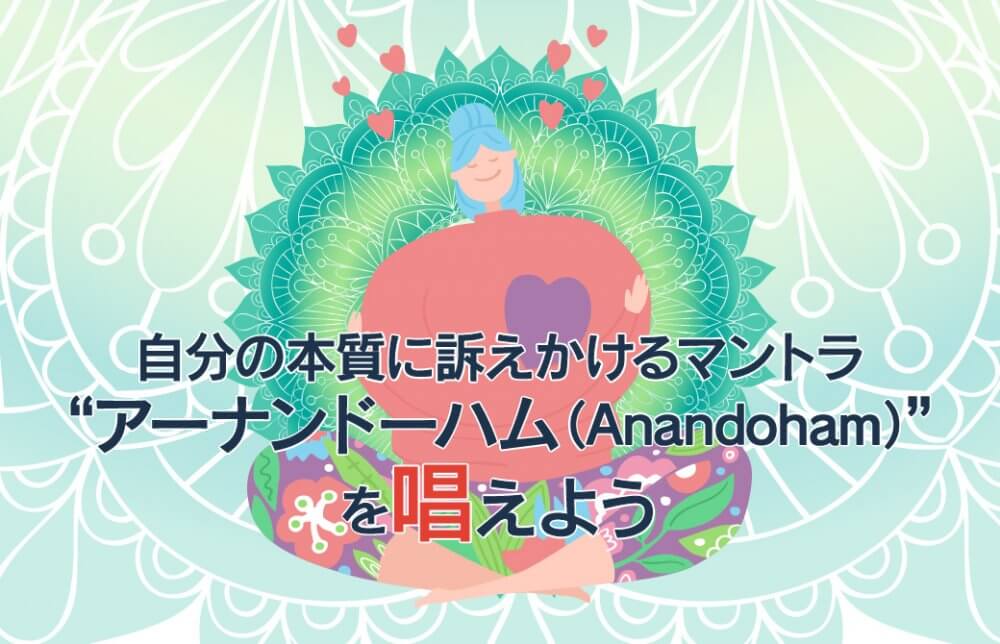 自分の本質に訴えかけるマントラ“アーナンドーハム（Anandoham）”を唱えよう