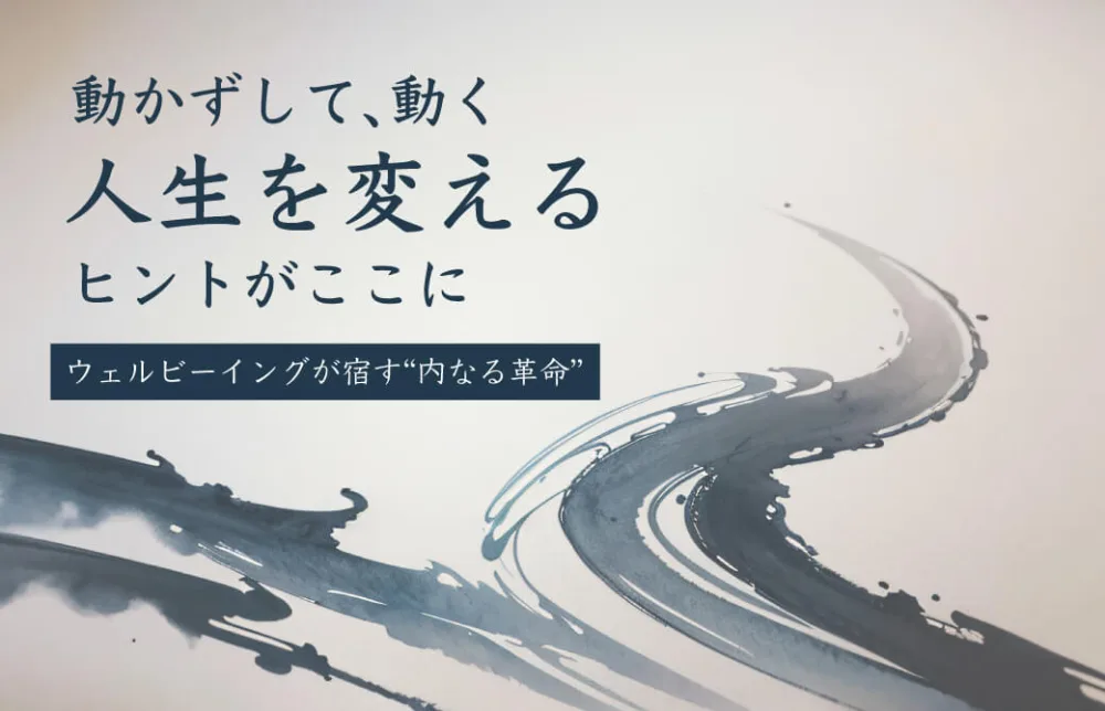 動かずして、動く！「人生を変える」ヒントがここに。 ― ウェルビーイングが宿す“内なる革命” ―