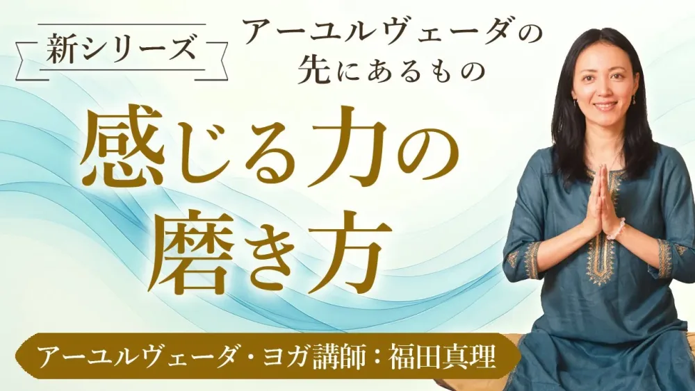 [ アーユルヴェーダの先にあるもの ] 感じるとは？「感じる力の磨き方」アーユルヴェーダ講師：福田真理