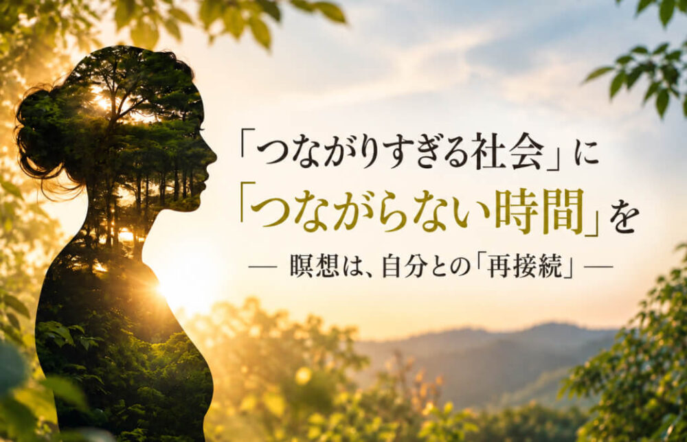 「つながりすぎる社会」に「つながらない時間」を― 瞑想は、自分との「再接続」 ―